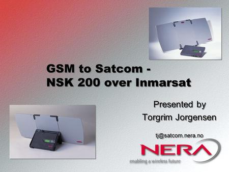 GSM to Satcom - NSK 200 over Inmarsat Presented by Torgrim Jorgensen Presented by Torgrim Jorgensen