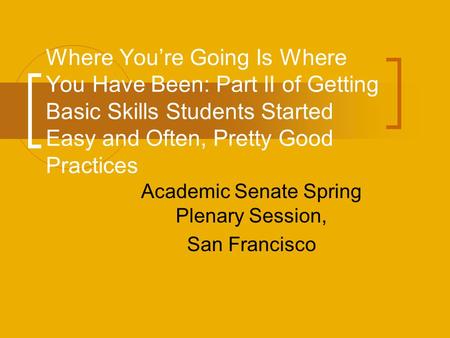 Where You’re Going Is Where You Have Been: Part II of Getting Basic Skills Students Started Easy and Often, Pretty Good Practices Academic Senate Spring.
