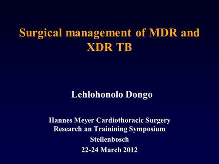 Surgical management of MDR and XDR TB Lehlohonolo Dongo Hannes Meyer Cardiothoracic Surgery Research an Trainining Symposium Stellenbosch 22-24 March 2012.