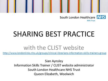 SHARING BEST PRACTICE with the CLIST website Sian Aynsley Information Skills Trainer / CLIST website administrator South London Healthcare NHS Trust Queen.