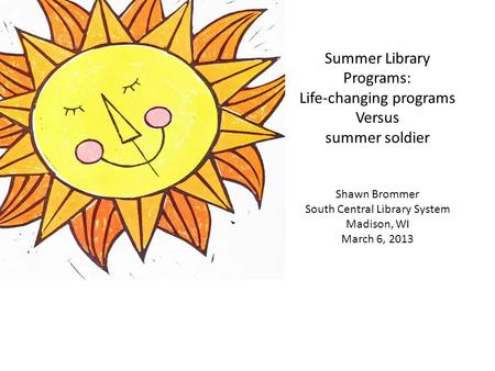 Summer Library Programs: Life-changing programs Versus summer soldier Shawn Brommer South Central Library System Madison, WI March 6, 2013.