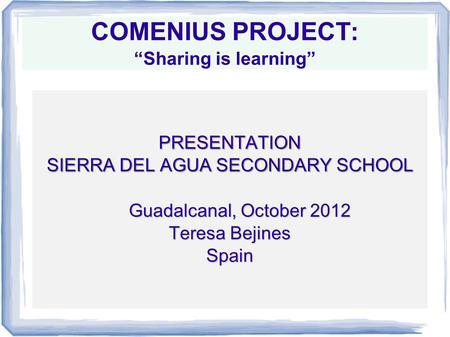 COMENIUS PROJECT: “Sharing is learning” PRESENTATION SIERRA DEL AGUA SECONDARY SCHOOL Guadalcanal, October 2012 Teresa Bejines Spain.