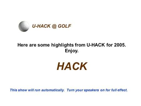 GOLF Here are some highlights from U-HACK for 2005. Enjoy. HACK This show will run automatically. Turn your speakers on for full effect.