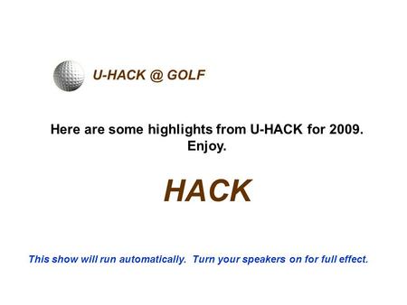 GOLF Here are some highlights from U-HACK for 2009. Enjoy. HACK This show will run automatically. Turn your speakers on for full effect.