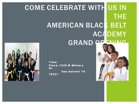 Time: Place: 7520 W Military Dr. San Antonio TX 78227 COME CELEBRATE WITH US IN THE AMERICAN BLACK BELT ACADEMY GRAND OPENING.