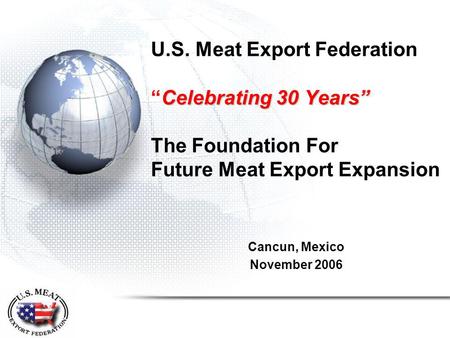Celebrating 30 Years” U.S. Meat Export Federation “Celebrating 30 Years” The Foundation For Future Meat Export Expansion Cancun, Mexico November 2006.