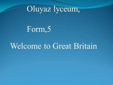Oluyaz lyceum, Form,5 Welcome to Great Britain. Part1 What is the UK? Geographical position of the country Capitals Symbols Part2 Reading Doing tasks.