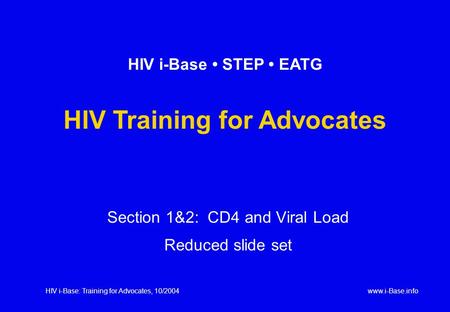 HIV i-Base: Training for Advocates, 10/2004www.i-Base.info Section 1&2: CD4 and Viral Load Reduced slide set HIV i-Base STEP EATG HIV Training for Advocates.