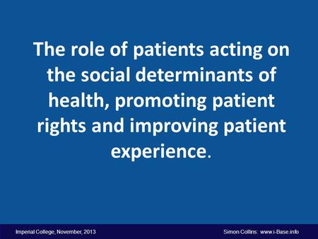 Imperial College, November, 2013 Simon Collins: www.i-Base.info The role of patients acting on the social determinants of health, promoting patient rights.