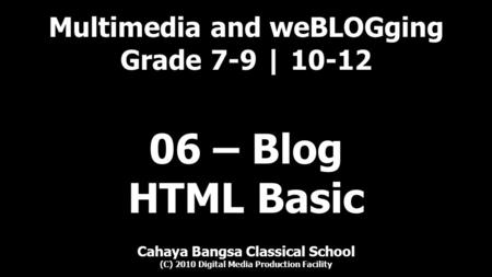 Multimedia and weBLOGging Grade 7-9 | 10-12 Cahaya Bangsa Classical School (C) 2010 Digital Media Production Facility 06 – Blog HTML Basic.