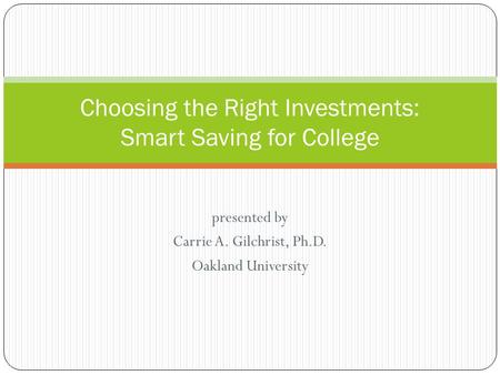 Presented by Carrie A. Gilchrist, Ph.D. Oakland University Choosing the Right Investments: Smart Saving for College.
