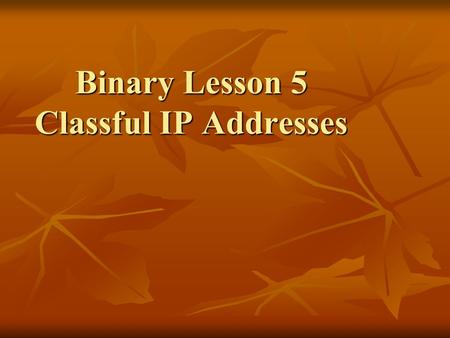 Binary Lesson 5 Classful IP Addresses. IP Addresses (version 4) IP addresses are 32 bits long IP addresses are 32 bits long Four bytes or octets Four.
