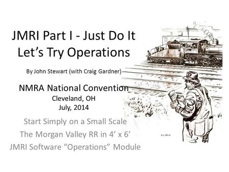 JMRI Part I - Just Do It Let’s Try Operations By John Stewart (with Craig Gardner) NMRA National Convention Cleveland, OH July, 2014 Start.