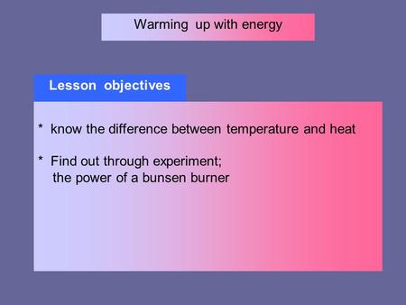 Warming up with energy Lesson objectives * know the difference between temperature and heat * Find out through experiment; the power of a bunsen burner.