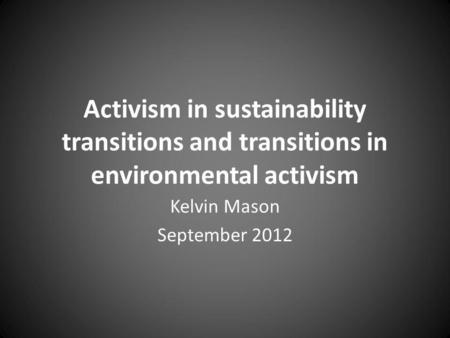 Activism in sustainability transitions and transitions in environmental activism Kelvin Mason September 2012.