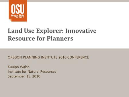Land Use Explorer: Innovative Resource for Planners OREGON PLANNING INSTITUTE 2010 CONFERENCE Kuuipo Walsh Institute for Natural Resources September 15,