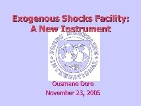 Exogenous Shocks Facility: A New Instrument Ousmane Dore November 23, 2005.