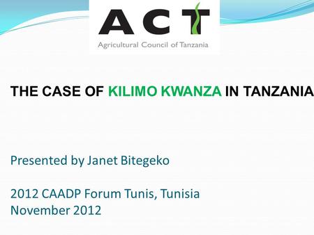 THE CASE OF KILIMO KWANZA IN TANZANIA Presented by Janet Bitegeko 2012 CAADP Forum Tunis, Tunisia November 2012.
