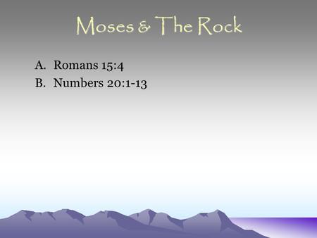 Moses & The Rock A.Romans 15:4 B.Numbers 20:1-13.