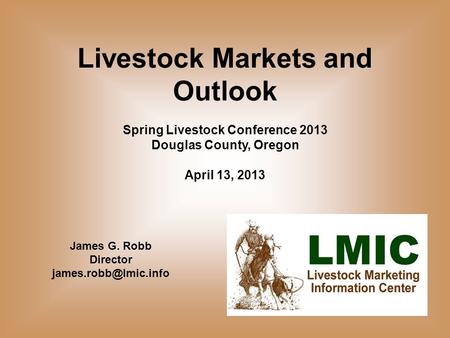 Livestock Markets and Outlook Spring Livestock Conference 2013 Douglas County, Oregon April 13, 2013 James G. Robb Director