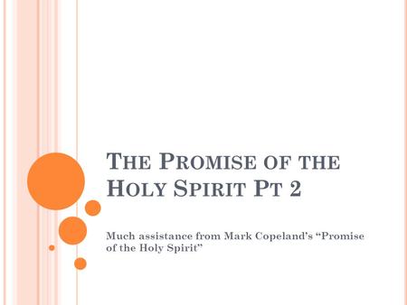 T HE P ROMISE OF THE H OLY S PIRIT P T 2 Much assistance from Mark Copeland’s “Promise of the Holy Spirit”