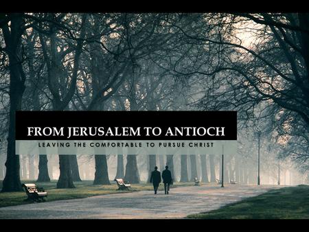 LEAVING THE COMFORTABLE TO PURSUE CHRIST FROM JERUSALEM TO ANTIOCH.