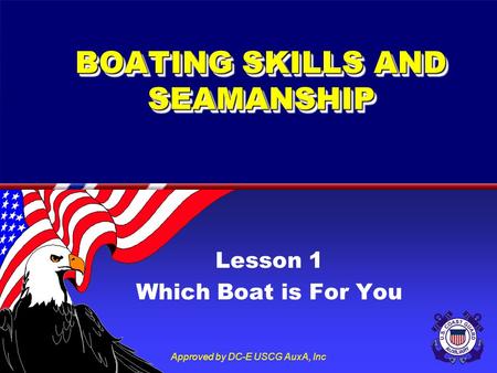 Approved by DC-E USCG AuxA, Inc BOATING SKILLS AND SEAMANSHIP Lesson 1 Which Boat is For You.