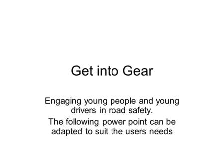 Get into Gear Engaging young people and young drivers in road safety. The following power point can be adapted to suit the users needs.