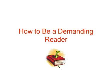 How to Be a Demanding Reader. The Essence of Active Reading: The four basic questions a reader asks What is this reading about as a whole? What is being.
