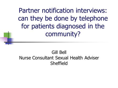 Partner notification interviews: can they be done by telephone for patients diagnosed in the community? Gill Bell Nurse Consultant Sexual Health Adviser.