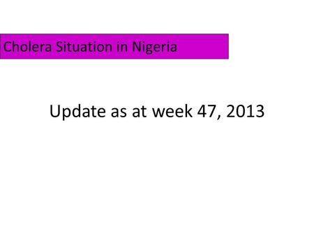 Update as at week 47, 2013 Cholera Situation in Nigeria.