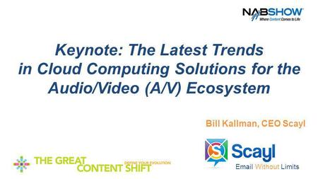 Email Without Limits Keynote: The Latest Trends in Cloud Computing Solutions for the Audio/Video (A/V) Ecosystem Bill Kallman, CEO Scayl.