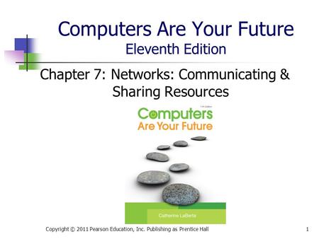 Computers Are Your Future Eleventh Edition Chapter 7: Networks: Communicating & Sharing Resources Copyright © 2011 Pearson Education, Inc. Publishing as.