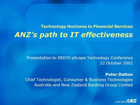 Technology Horizons in Financial Services ANZ’s path to IT effectiveness Presentation to INSTO eScape Technology Conference 22 October 2002 Peter Dalton.