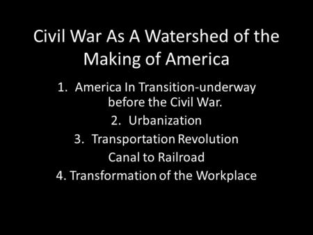 Civil War As A Watershed of the Making of America 1.America In Transition-underway before the Civil War. 2.Urbanization 3.Transportation Revolution Canal.