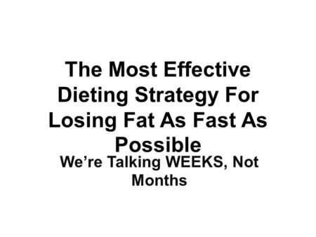 The Most Effective Dieting Strategy For Losing Fat As Fast As Possible We’re Talking WEEKS, Not Months.