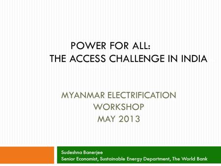 MYANMAR ELECTRIFICATION WORKSHOP MAY 2013 POWER FOR ALL: THE ACCESS CHALLENGE IN INDIA for All: The Access Challenge in India Sudeshna Banerjee Senior.