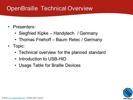 © 2010 www.openbraille.org – CSUN 2010 Versionwww.openbraille.org OpenBraille ­ Technical Overview Presenters: Siegfried Kipke – Handytech / Germany Thomas.
