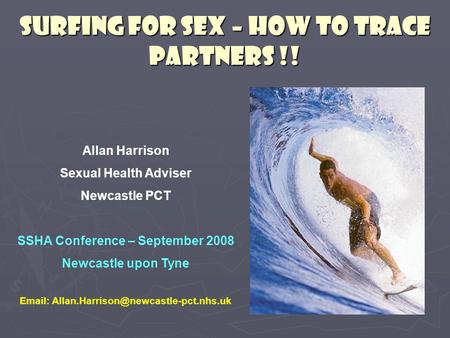 SURFING FOR SEX – HOW TO TRACE PARTNERS !! Allan Harrison Sexual Health Adviser Newcastle PCT SSHA Conference – September 2008 Newcastle upon Tyne Email:
