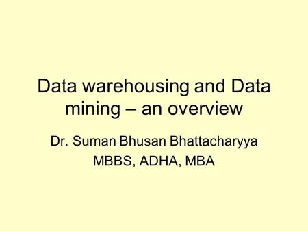 Data warehousing and Data mining – an overview Dr. Suman Bhusan Bhattacharyya MBBS, ADHA, MBA.