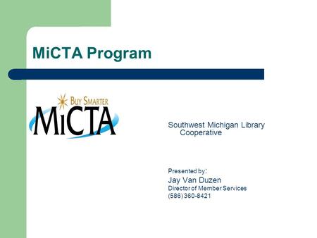 MiCTA Program Southwest Michigan Library Cooperative Presented by : Jay Van Duzen Director of Member Services (586) 360-8421.
