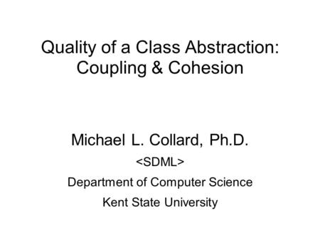 Quality of a Class Abstraction: Coupling & Cohesion Michael L. Collard, Ph.D. Department of Computer Science Kent State University.