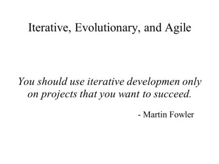 Iterative, Evolutionary, and Agile You should use iterative developmen only on projects that you want to succeed. - Martin Fowler.