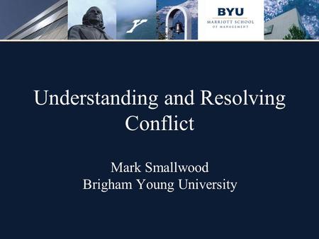 Understanding and Resolving Conflict Mark Smallwood Brigham Young University.