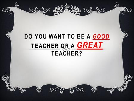 DO YOU WANT TO BE A GOOD TEACHER OR A GREAT TEACHER?