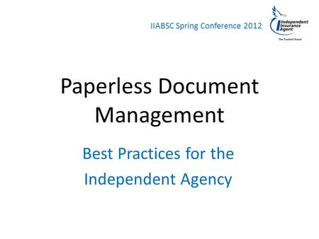 IIABSC Spring Conference 2012 Paperless Document Management Best Practices for the Independent Agency.