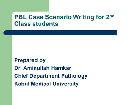 PBL Case Scenario Writing for 2 nd Class students Prepared by Dr. Aminullah Hamkar Chief Department Pathology Kabul Medical University.
