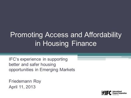 Promoting Access and Affordability in Housing Finance IFC‘s experience in supporting better and safer housing opportunities in Emerging Markets Friedemann.