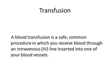 Transfusion A blood transfusion is a safe, common procedure in which you receive blood through an intravenous (IV) line inserted into one of your blood.