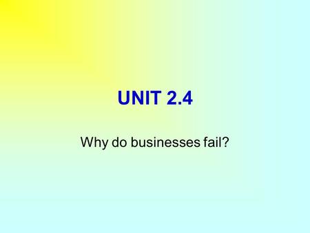 UNIT 2.4 Why do businesses fail?. In this section you will learn:  Why some businesses “Go under”?  What can go wrong within the business?  What can.